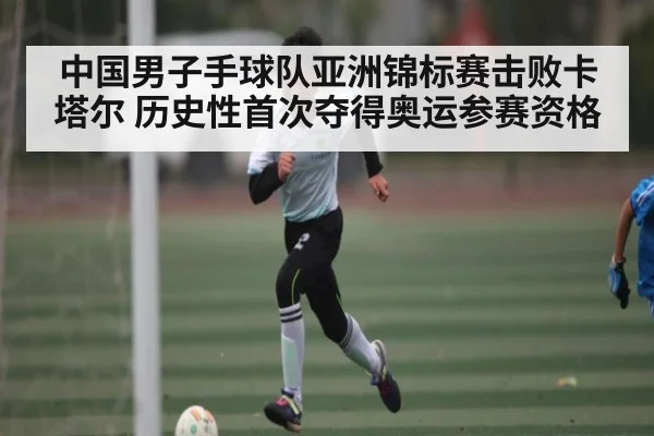 中国男子手球队亚洲锦标赛击败卡塔尔 历史性首次夺得奥运参赛资格