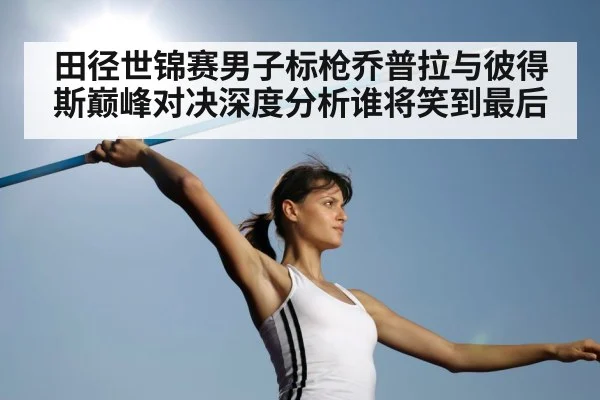 田径世锦赛男子标枪乔普拉与彼得斯巅峰对决深度分析谁将笑到最后