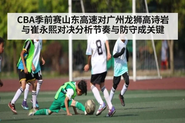 CBA季前赛山东高速对广州龙狮高诗岩与崔永熙对决分析节奏与防守成关键
