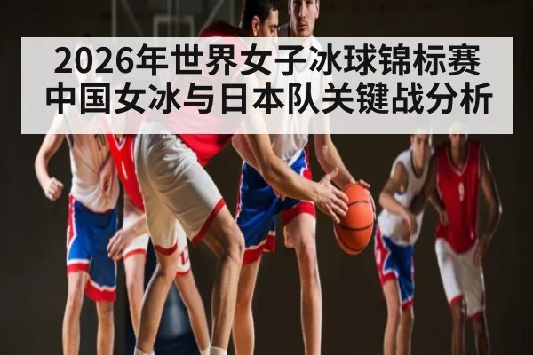 2026年世界女子冰球锦标赛中国女冰与日本队关键战分析