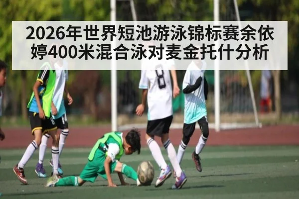 2026年世界短池游泳锦标赛余依婷400米混合泳对麦金托什分析