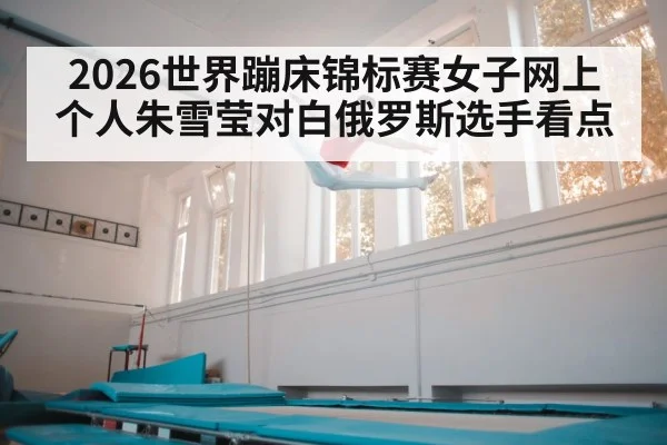 2026世界蹦床锦标赛女子网上个人朱雪莹对白俄罗斯选手看点