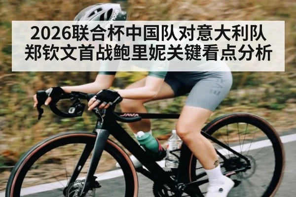 2026联合杯中国队对意大利队郑钦文首战鲍里妮关键看点分析